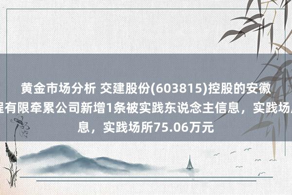 黄金市场分析 交建股份(603815)控股的安徽交建建筑工程有限牵累公司新增1条被实践东说念主信息，实践场所75.06万元