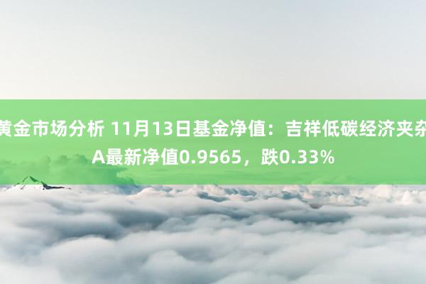 黄金市场分析 11月13日基金净值：吉祥低碳经济夹杂A最新净值0.9565，跌0.33%