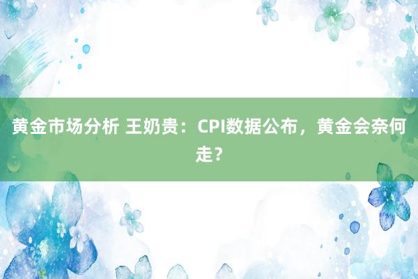 黄金市场分析 王奶贵：CPI数据公布，黄金会奈何走？