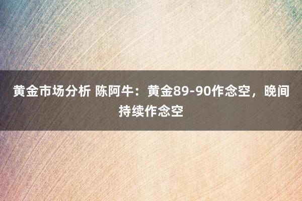 黄金市场分析 陈阿牛：黄金89-90作念空，晚间持续作念空