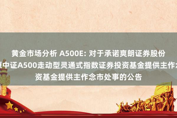 黄金市场分析 A500E: 对于承诺爽朗证券股份有限公司为中原中证A500走动型灵通式指数证券投资基金提供主作念市处事的公告