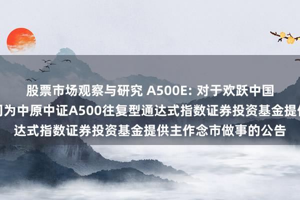 股票市场观察与研究 A500E: 对于欢跃中国海外金融股份有限公司为中原中证A500往复型通达式指数证券投资基金提供主作念市做事的公告