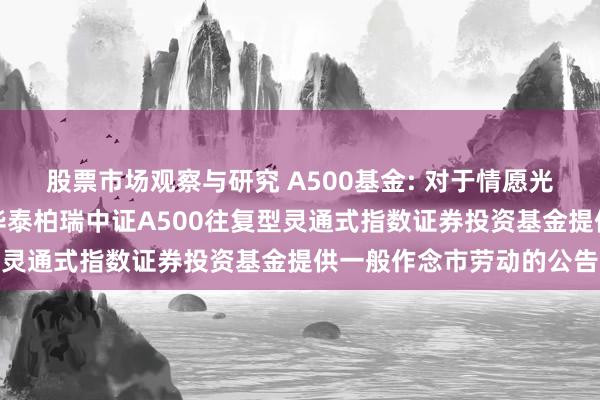 股票市场观察与研究 A500基金: 对于情愿光大证券股份有限公司为华泰柏瑞中证A500往复型灵通式指数证券投资基金提供一般作念市劳动的公告