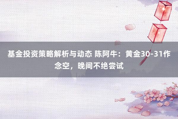 基金投资策略解析与动态 陈阿牛：黄金30-31作念空，晚间不绝尝试