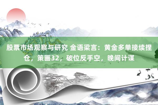 股票市场观察与研究 金语梁言：黄金多单接续捏仓，策画32，破位反手空，晚间计谋