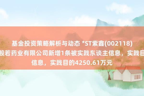 基金投资策略解析与动态 *ST紫鑫(002118)控股的吉林紫鑫般若药业有限公司新增1条被实践东谈主信息，实践目的4250.61万元