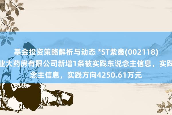 基金投资策略解析与动态 *ST紫鑫(002118)控股的吉林紫鑫药业大药房有限公司新增1条被实践东说念主信息，实践方向4250.61万元