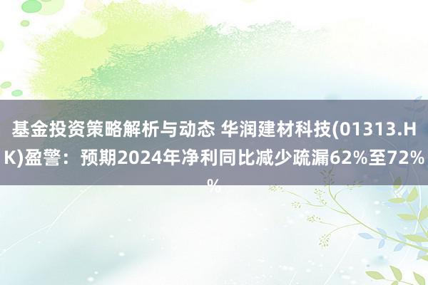 基金投资策略解析与动态 华润建材科技(01313.HK)盈警：预期2024年净利同比减少疏漏62%至72%