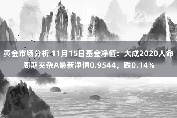 黄金市场分析 11月15日基金净值：大成2020人命周期夹杂A最新净值0.9544，跌0.14%