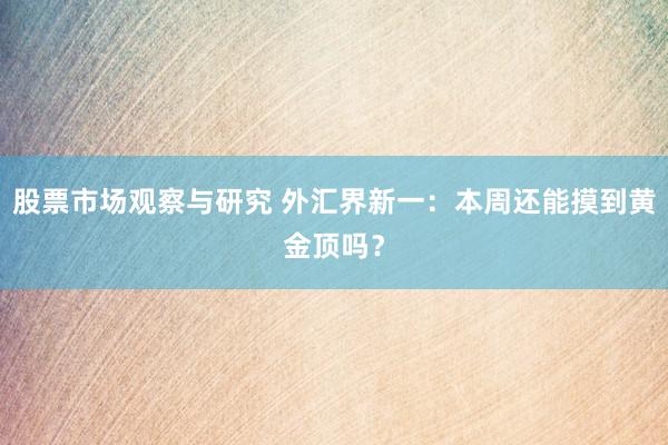 股票市场观察与研究 外汇界新一：本周还能摸到黄金顶吗？