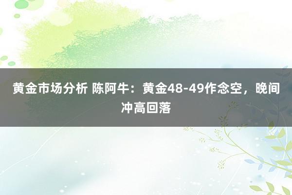 黄金市场分析 陈阿牛：黄金48-49作念空，晚间冲高回落