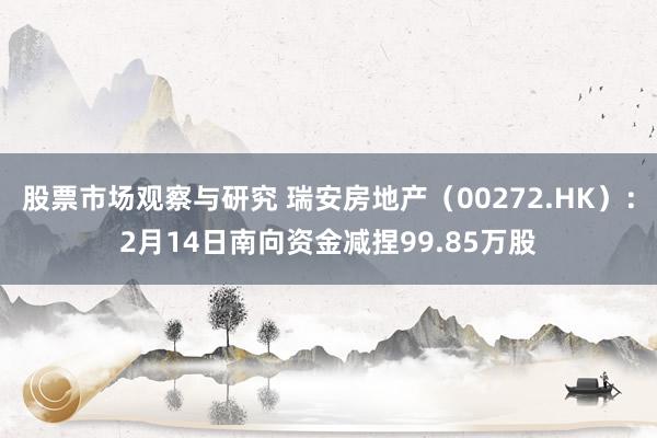 股票市场观察与研究 瑞安房地产（00272.HK）：2月14日南向资金减捏99.85万股