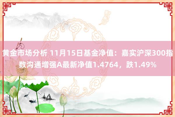 黄金市场分析 11月15日基金净值：嘉实沪深300指数沟通增强A最新净值1.4764，跌1.49%