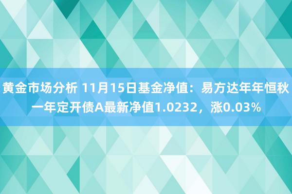 黄金市场分析 11月15日基金净值：易方达年年恒秋一年定开债A最新净值1.0232，涨0.03%