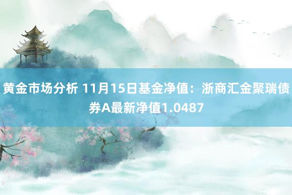 黄金市场分析 11月15日基金净值：浙商汇金聚瑞债券A最新净值1.0487