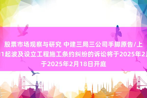 股票市场观察与研究 中建三局三公司手脚原告/上诉东谈主的1起波及设立工程施工条约纠纷的诉讼将于2025年2月18日开庭