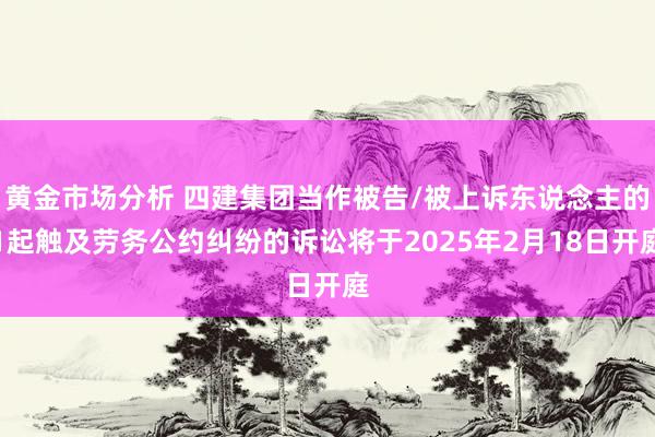 黄金市场分析 四建集团当作被告/被上诉东说念主的1起触及劳务公约纠纷的诉讼将于2025年2月18日开庭