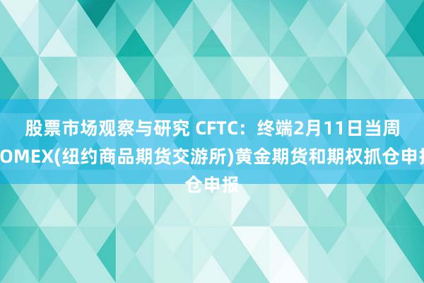 股票市场观察与研究 CFTC：终端2月11日当周COMEX(纽约商品期货交游所)黄金期货和期权抓仓申报