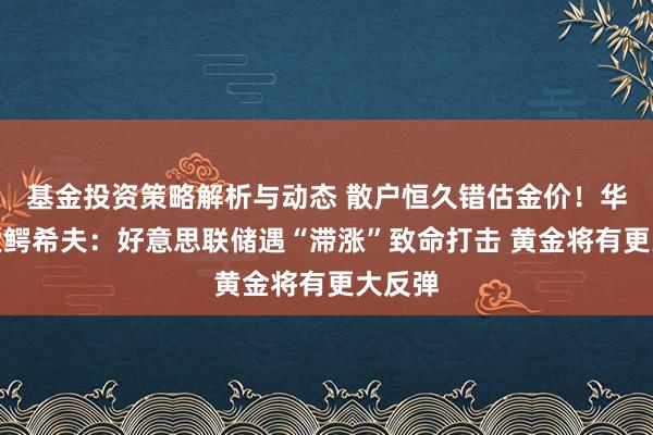 基金投资策略解析与动态 散户恒久错估金价！华尔街大鳄希夫：好意思联储遇“滞涨”致命打击 黄金将有更大反弹