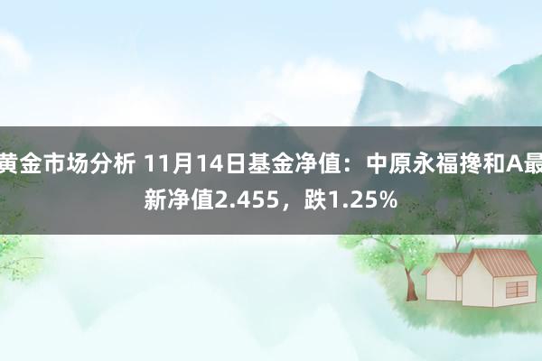 黄金市场分析 11月14日基金净值：中原永福搀和A最新净值2.455，跌1.25%