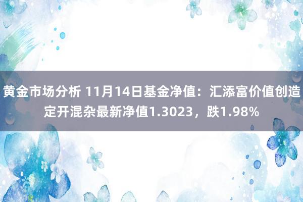 黄金市场分析 11月14日基金净值：汇添富价值创造定开混杂最新净值1.3023，跌1.98%