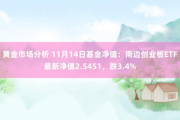 黄金市场分析 11月14日基金净值：南边创业板ETF最新净值2.5451，跌3.4%