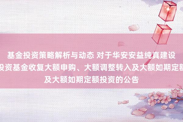 基金投资策略解析与动态 对于华安安益纯真建设搀杂型证券投资基金收复大额申购、大额调整转入及大额如期定额投资的公告