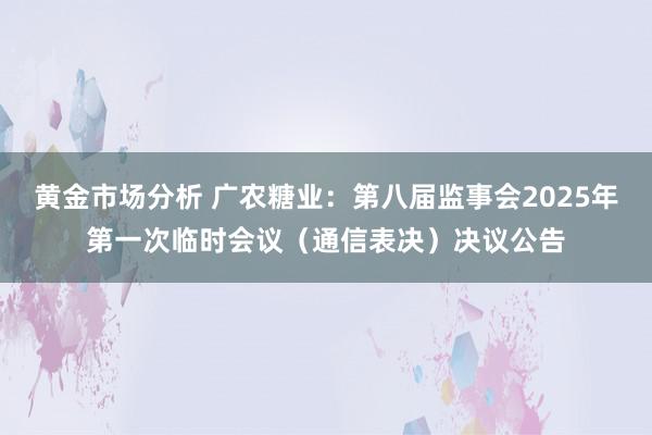 黄金市场分析 广农糖业：第八届监事会2025年第一次临时会议（通信表决）决议公告