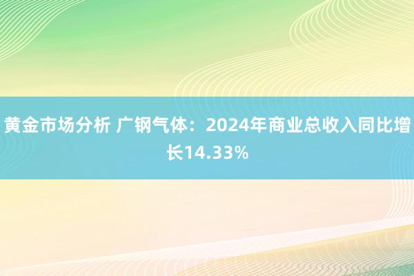 黄金市场分析 广钢气体：2024年商业总收入同比增长14.33%