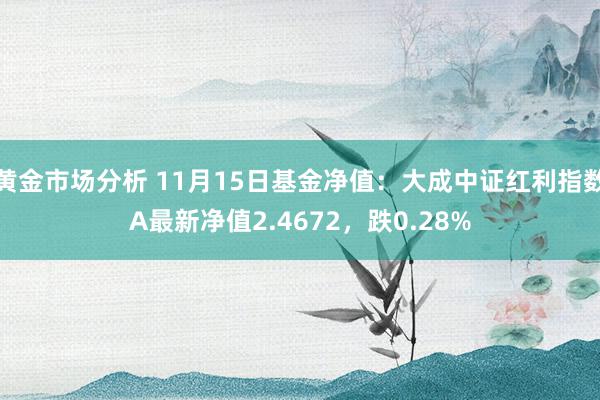 黄金市场分析 11月15日基金净值：大成中证红利指数A最新净值2.4672，跌0.28%