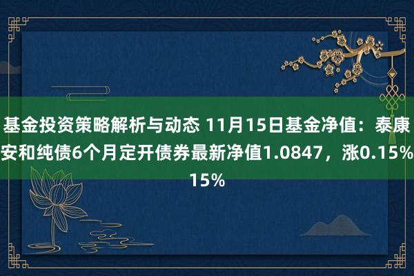 基金投资策略解析与动态 11月15日基金净值：泰康安和纯债6个月定开债券最新净值1.0847，涨0.15%