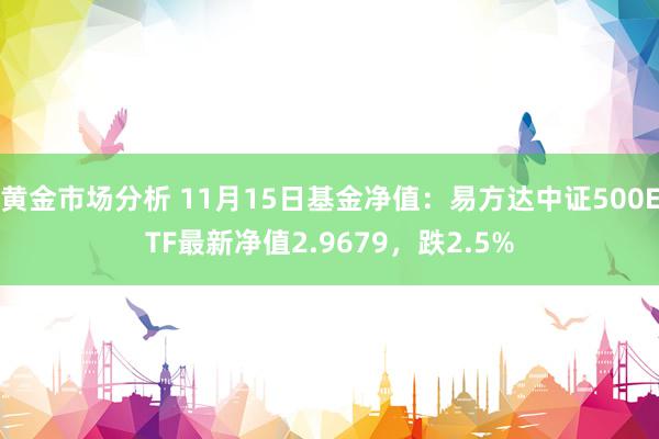 黄金市场分析 11月15日基金净值：易方达中证500ETF最新净值2.9679，跌2.5%