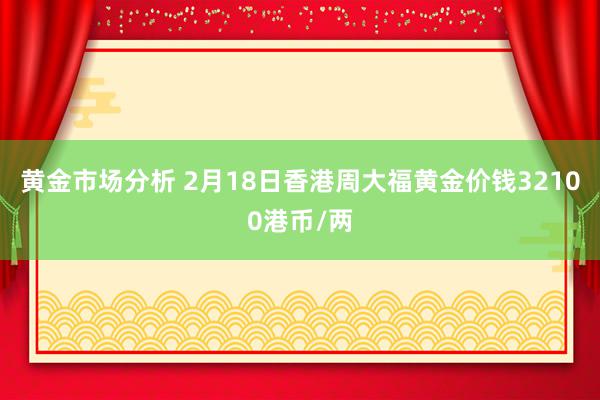 黄金市场分析 2月18日香港周大福黄金价钱32100港币/两