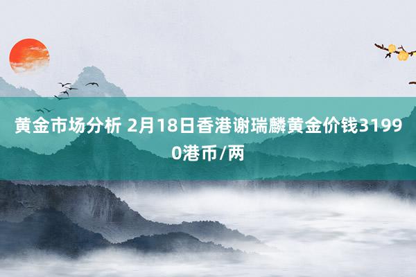 黄金市场分析 2月18日香港谢瑞麟黄金价钱31990港币/两