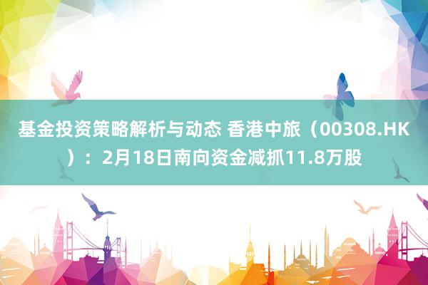 基金投资策略解析与动态 香港中旅（00308.HK）：2月18日南向资金减抓11.8万股