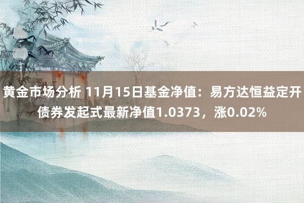 黄金市场分析 11月15日基金净值：易方达恒益定开债券发起式最新净值1.0373，涨0.02%