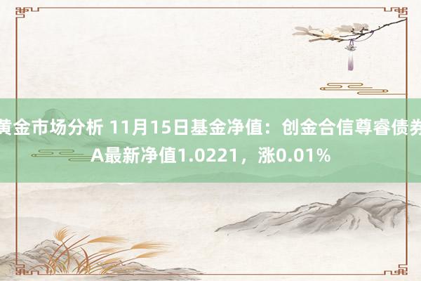 黄金市场分析 11月15日基金净值：创金合信尊睿债券A最新净值1.0221，涨0.01%