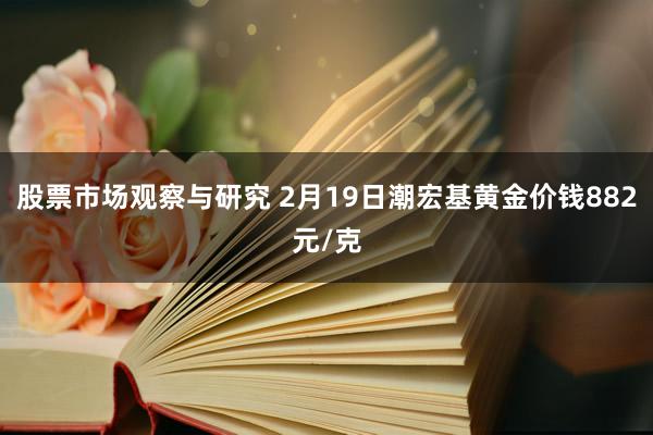 股票市场观察与研究 2月19日潮宏基黄金价钱882元/克