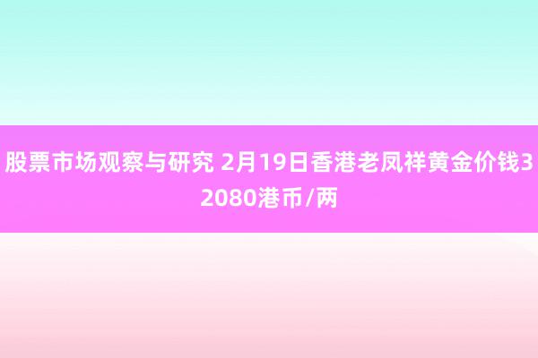 股票市场观察与研究 2月19日香港老凤祥黄金价钱32080港币/两