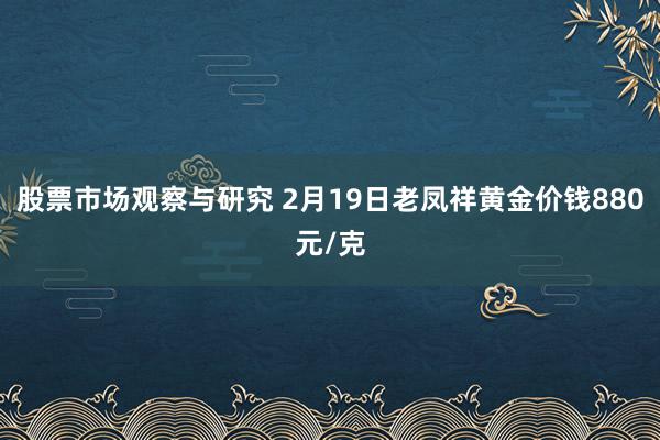 股票市场观察与研究 2月19日老凤祥黄金价钱880元/克