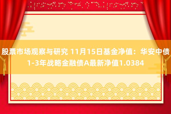 股票市场观察与研究 11月15日基金净值：华安中债1-3年战略金融债A最新净值1.0384