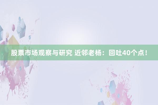 股票市场观察与研究 近邻老杨：回吐40个点！