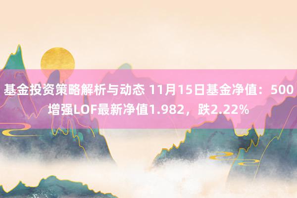 基金投资策略解析与动态 11月15日基金净值：500增强LOF最新净值1.982，跌2.22%