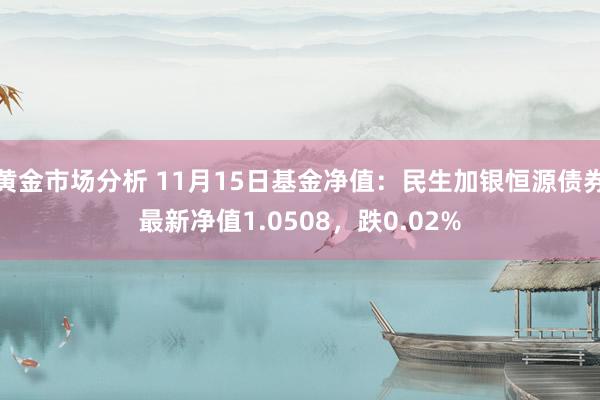 黄金市场分析 11月15日基金净值：民生加银恒源债券最新净值1.0508，跌0.02%