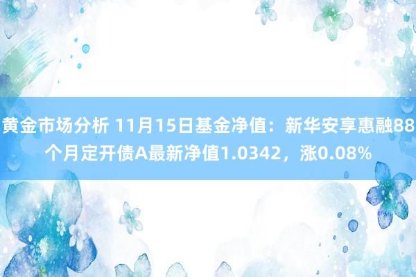 黄金市场分析 11月15日基金净值：新华安享惠融88个月定开债A最新净值1.0342，涨0.08%