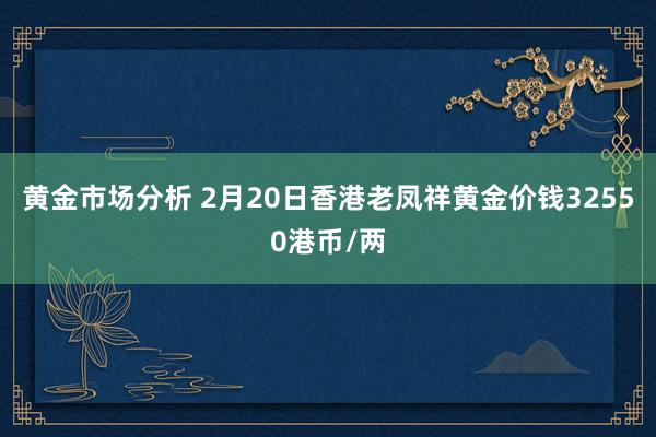 黄金市场分析 2月20日香港老凤祥黄金价钱32550港币/两