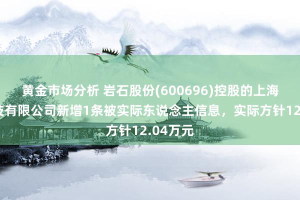 黄金市场分析 岩石股份(600696)控股的上海贵酒科技有限公司新增1条被实际东说念主信息，实际方针12.04万元