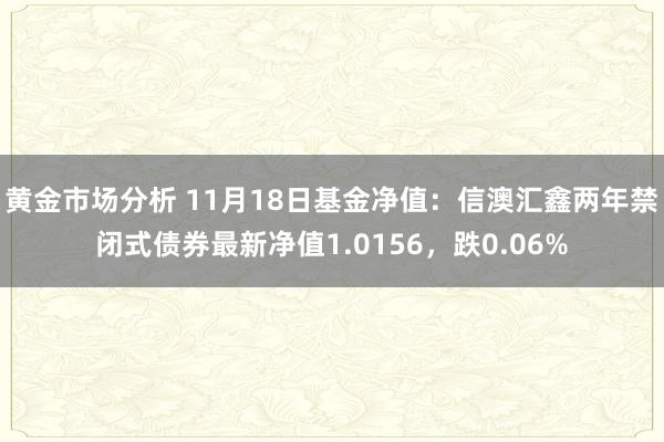 黄金市场分析 11月18日基金净值：信澳汇鑫两年禁闭式债券最新净值1.0156，跌0.06%