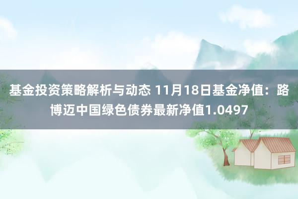 基金投资策略解析与动态 11月18日基金净值：路博迈中国绿色债券最新净值1.0497