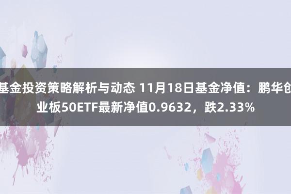 基金投资策略解析与动态 11月18日基金净值：鹏华创业板50ETF最新净值0.9632，跌2.33%